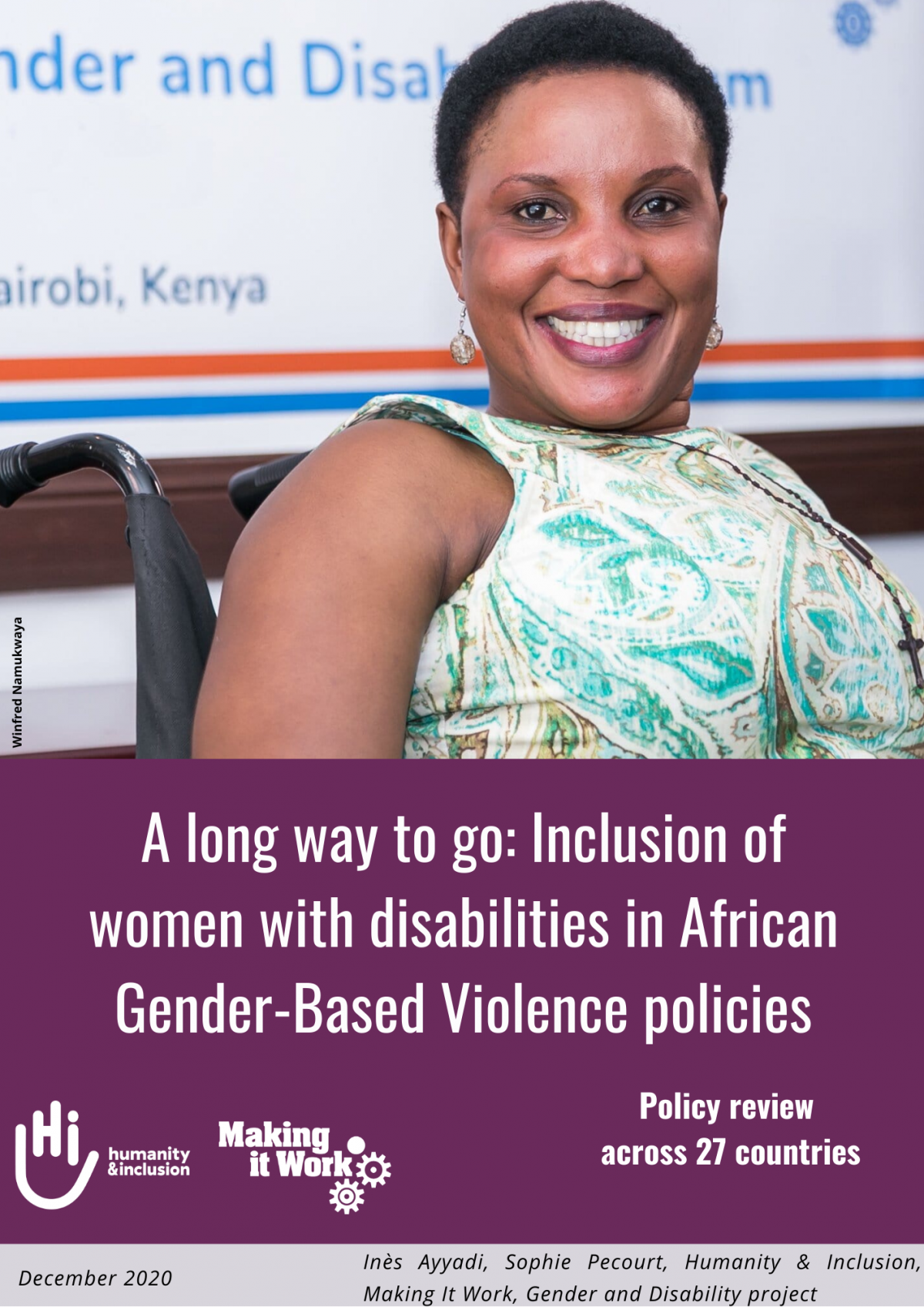 A long way to go: Inclusion of women with disabilities in African Gender-Based Violence policies. Policy review across 27 countries. Inès Ayyadi, Sophie Pecourt, HI, Making It Work Gender and Disability project, December 2020, contact: Sophie Pecourt s.pecourt@hi.org Picture of Winfred Namukwaya, Executive Direcor of MUDIWA during the Making It Work Gender and Disability Forum 2019 in Nairobi, Kenya. 